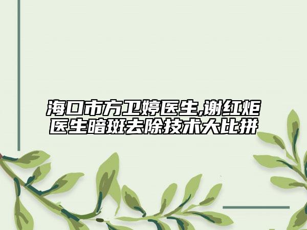 ?？谑蟹叫l(wèi)婷醫(yī)生,謝紅炬醫(yī)生暗斑去除技術(shù)大比拼