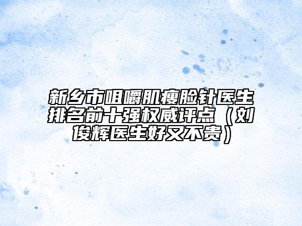 新鄉(xiāng)市咀嚼肌瘦臉針醫(yī)生排名前十強(qiáng)權(quán)威評點(diǎn)（劉俊輝醫(yī)生好又不貴）