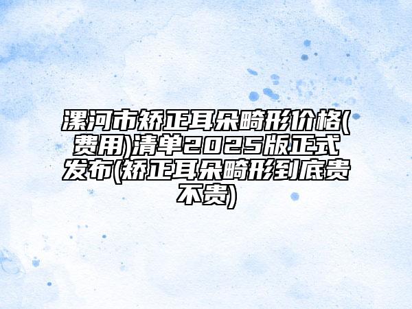 漯河市矯正耳朵畸形價格(費用)清單2025版正式發(fā)布(矯正耳朵畸形到底貴不貴)