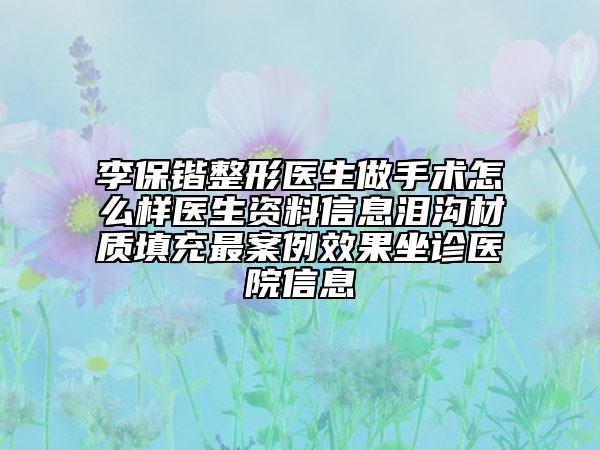 李保鍇整形醫(yī)生做手術(shù)怎么樣醫(yī)生資料信息淚溝材質(zhì)填充最案例效果坐診醫(yī)院信息