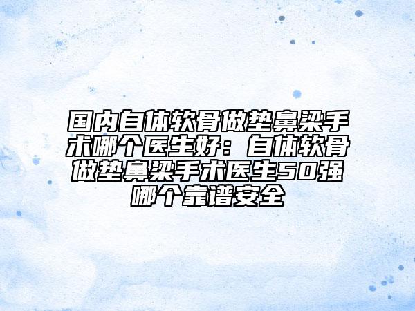 國內(nèi)自體軟骨做墊鼻梁手術(shù)哪個醫(yī)生好：自體軟骨做墊鼻梁手術(shù)醫(yī)生50強(qiáng)哪個靠譜安全