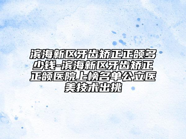 濱海新區(qū)牙齒矯正正頜多少錢-濱海新區(qū)牙齒矯正正頜醫(yī)院上榜名單公立醫(yī)美技術(shù)出挑