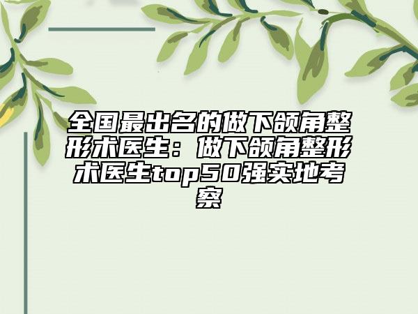 全國(guó)最出名的做下頜角整形術(shù)醫(yī)生:做下頜角整形術(shù)醫(yī)生top50強(qiáng)實(shí)地考察