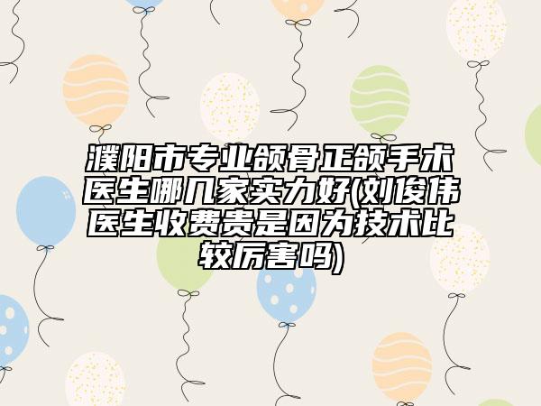濮陽市專業(yè)頜骨正頜手術醫(yī)生哪幾家實力好(劉俊偉醫(yī)生收費貴是因為技術比較厲害嗎)