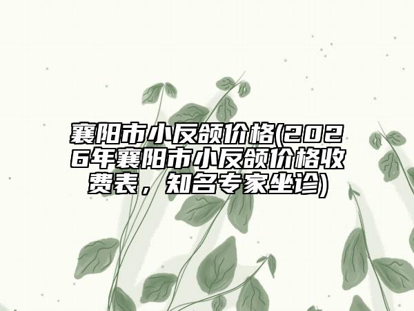 襄陽市小反頜價格(2026年襄陽市小反頜價格收費表,知名專家坐診)
