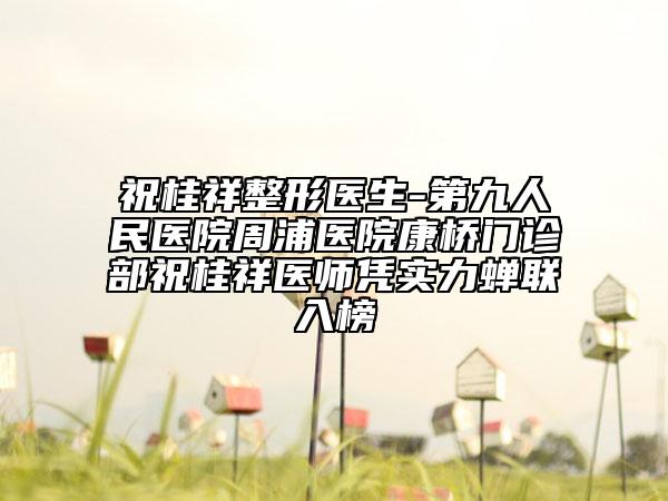 祝桂祥整形醫(yī)生-第九人民醫(yī)院周浦醫(yī)院康橋門診部祝桂祥醫(yī)師憑實力蟬聯(lián)入榜