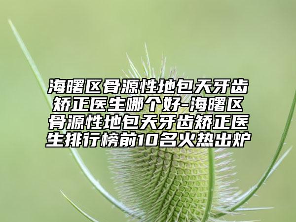 海曙區(qū)骨源性地包天牙齒矯正醫(yī)生哪個好-海曙區(qū)骨源性地包天牙齒矯正醫(yī)生排行榜前10名火熱出爐