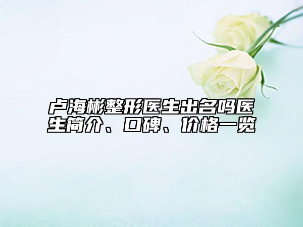 盧海彬整形醫(yī)生出名嗎醫(yī)生簡(jiǎn)介、口碑、價(jià)格一覽