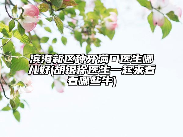 濱海新區(qū)種牙滿口醫(yī)生哪兒好(胡銀徐醫(yī)生一起來看看哪些牛)