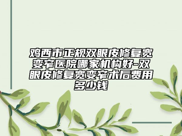 雞西市正規(guī)雙眼皮修復寬變窄醫(yī)院哪家機構好-雙眼皮修復寬變窄術后費用多少錢