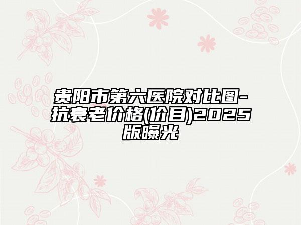 貴陽市第六醫(yī)院對比圖-抗衰老價格(價目)2025版曝光