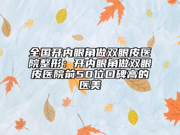 全國(guó)開內(nèi)眼角做雙眼皮醫(yī)院整形：開內(nèi)眼角做雙眼皮醫(yī)院前50位口碑高的醫(yī)美