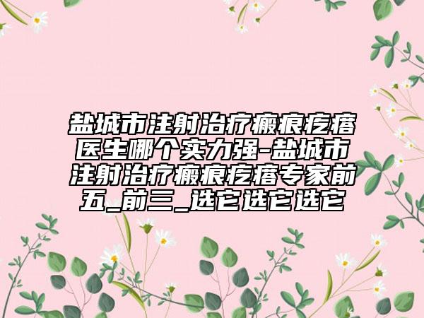 鹽城市注射治療瘢痕疙瘩醫(yī)生哪個(gè)實(shí)力強(qiáng)-鹽城市注射治療瘢痕疙瘩專家前五_前三_選它選它選它