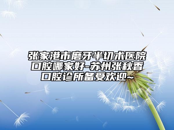 張家港市磨牙半切術(shù)醫(yī)院口腔哪家好-蘇州張秋香口腔診所備受歡迎~