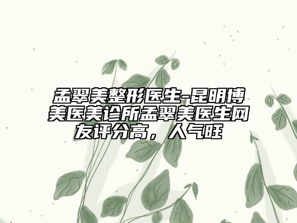 孟翠美整形醫(yī)生-昆明博美醫(yī)美診所孟翠美醫(yī)生網(wǎng)友評(píng)分高，人氣旺