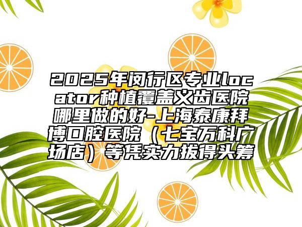 2025年閔行區(qū)專業(yè)locator種植覆蓋義齒醫(yī)院哪里做的好-上海泰康拜博口腔醫(yī)院(七寶萬科廣場店)等憑實力拔得頭籌