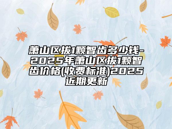 蕭山區(qū)拔1顆智齒多少錢-2025年蕭山區(qū)拔1顆智齒價(jià)格(收費(fèi)標(biāo)準(zhǔn))2025近期更新