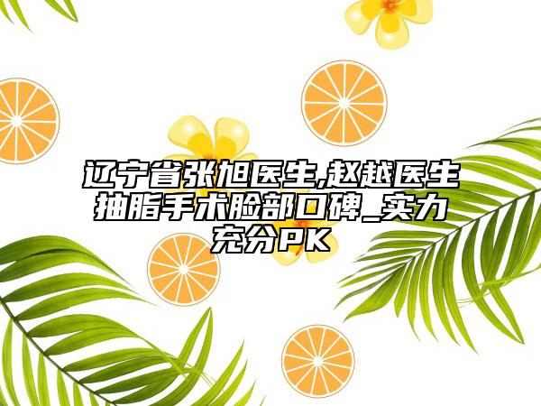 遼寧省張旭醫(yī)生,趙越醫(yī)生抽脂手術(shù)臉部口碑_實(shí)力充分PK