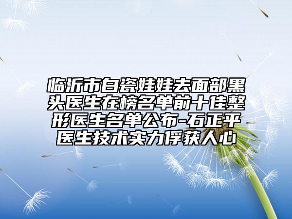 臨沂市白瓷娃娃去面部黑頭醫(yī)生在榜名單前十佳整形醫(yī)生名單公布-石正平醫(yī)生技術(shù)實(shí)力俘獲人心