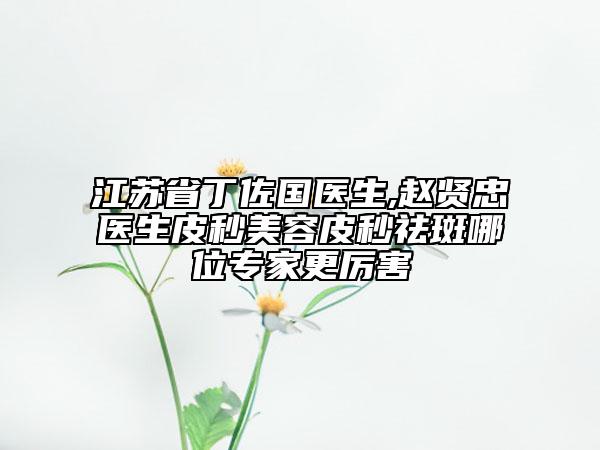江蘇省丁佐國醫(yī)生,趙賢忠醫(yī)生皮秒美容皮秒祛斑哪位專家更厲害