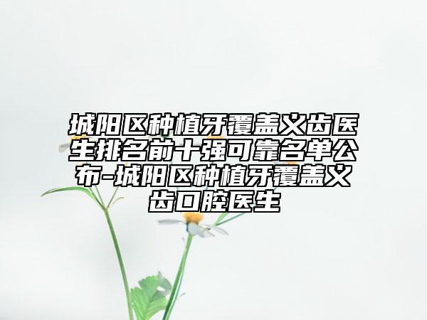城陽區(qū)種植牙覆蓋義齒醫(yī)生排名前十強(qiáng)可靠名單公布-城陽區(qū)種植牙覆蓋義齒口腔醫(yī)生
