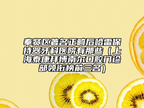 奉賢區(qū)著名正畸后哈雷保持器牙科醫(yī)院有那些(上海泰康拜博南爾口腔門診部領(lǐng)銜榜前三名)