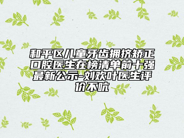 和平區(qū)兒童牙齒擁擠矯正口腔醫(yī)生在榜清單前十強最新公示-劉歡葉醫(yī)生評價不吭