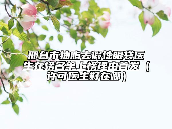邢臺市抽脂去假性眼袋醫(yī)生在榜名單上榜理由首發(fā)（許可醫(yī)生好在哪）