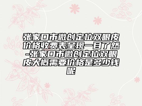 張家口市微創(chuàng)定位雙眼皮價格收費表呈現(xiàn)一目了然-張家口市微創(chuàng)定位雙眼皮大概需要價格是多少錢呢