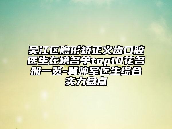 吳江區(qū)隱形矯正義齒口腔醫(yī)生在榜名單top10花名冊(cè)一覽-冀帥軍醫(yī)生綜合實(shí)力盤點(diǎn)