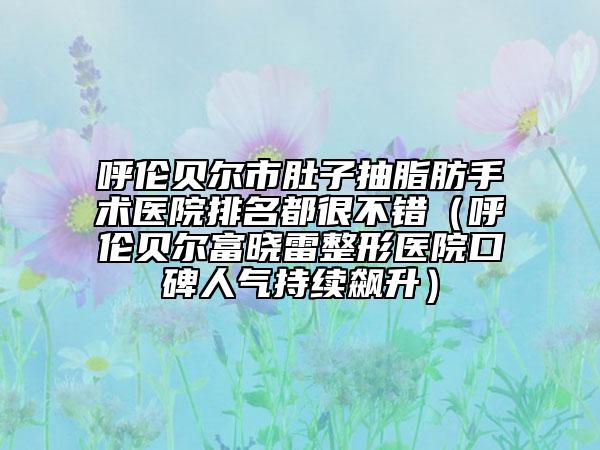 呼倫貝爾市肚子抽脂肪手術(shù)醫(yī)院排名都很不錯(cuò)（呼倫貝爾富曉雷整形醫(yī)院口碑人氣持續(xù)飆升）