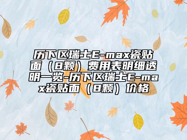歷下區(qū)瑞士E-max瓷貼面（8顆）費(fèi)用表明細(xì)透明一覽-歷下區(qū)瑞士E-max瓷貼面（8顆）價(jià)格