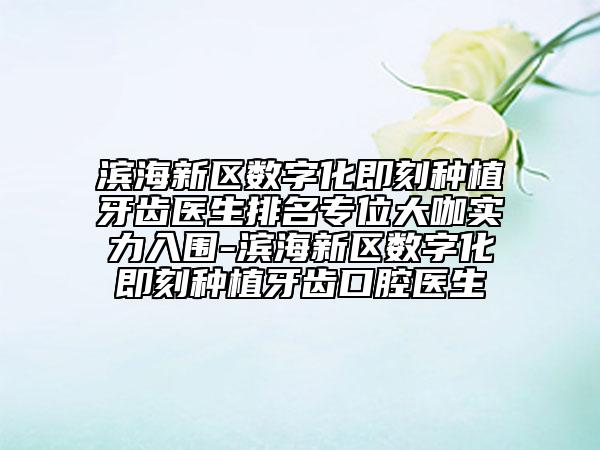 濱海新區(qū)數(shù)字化即刻種植牙齒醫(yī)生排名專位大咖實(shí)力入圍-濱海新區(qū)數(shù)字化即刻種植牙齒口腔醫(yī)生