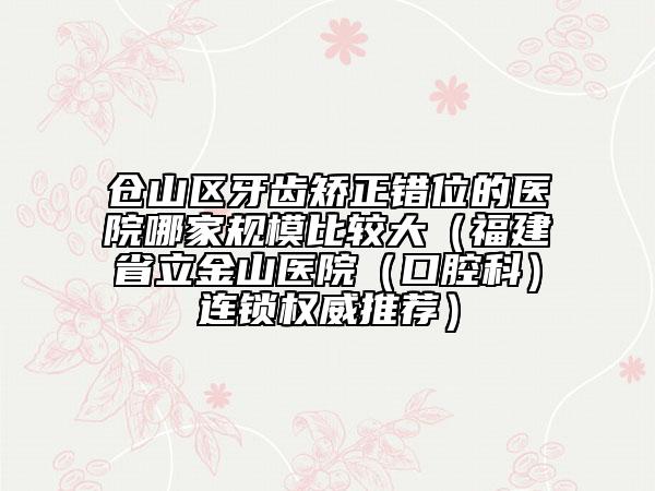 倉(cāng)山區(qū)牙齒矯正錯(cuò)位的醫(yī)院哪家規(guī)模比較大（福建省立金山醫(yī)院（口腔科）連鎖權(quán)威推薦）