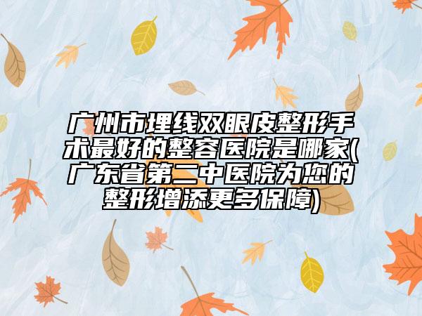 廣州市埋線雙眼皮整形手術(shù)最好的整容醫(yī)院是哪家(廣東省第二中醫(yī)院為您的整形增添更多保障)