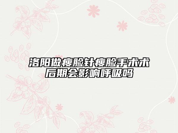 洛陽做瘦臉針瘦臉手術(shù)術(shù)后期會影響呼吸嗎