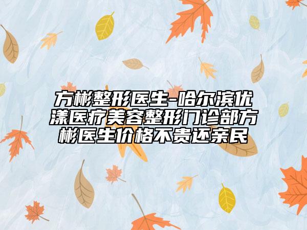 方彬整形醫(yī)生-哈爾濱優(yōu)漾醫(yī)療美容整形門診部方彬醫(yī)生價(jià)格不貴還親民