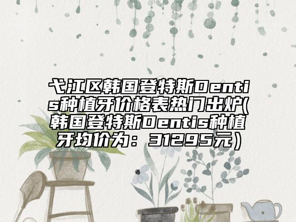 弋江區(qū)韓國(guó)登特斯Dentis種植牙價(jià)格表熱門出爐(韓國(guó)登特斯Dentis種植牙均價(jià)為：31295元）