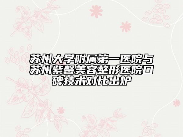 蘇州大學(xué)附屬第一醫(yī)院與蘇州紫馨美容整形醫(yī)院口碑技術(shù)對(duì)比出爐