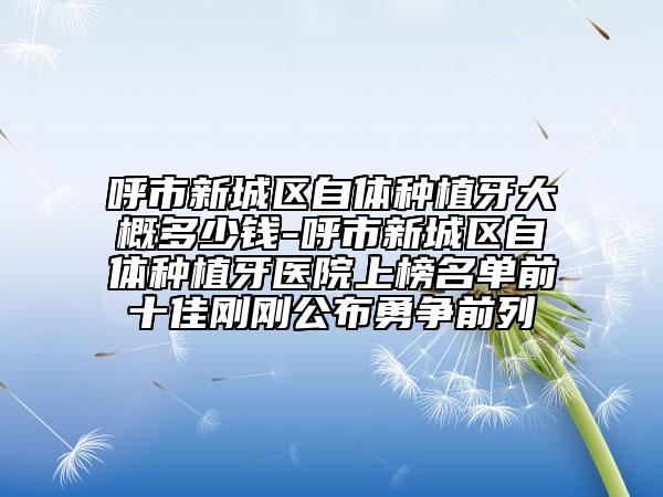 呼市新城區(qū)自體種植牙大概多少錢-呼市新城區(qū)自體種植牙醫(yī)院上榜名單前十佳剛剛公布勇?tīng)?zhēng)前列
