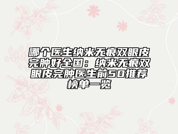 哪個(gè)醫(yī)生納米無(wú)痕雙眼皮完腫好全國(guó):納米無(wú)痕雙眼皮完腫醫(yī)生前50推薦榜單一覽