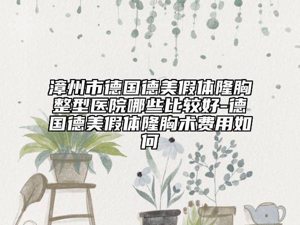 漳州市德國德美假體隆胸整型醫(yī)院哪些比較好-德國德美假體隆胸術(shù)費用如何