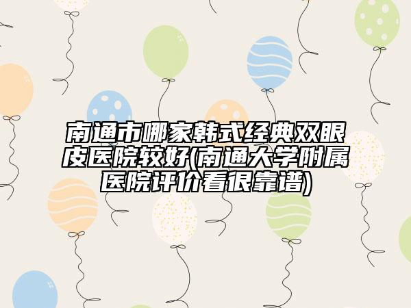 南通市哪家韓式經(jīng)典雙眼皮醫(yī)院較好(南通大學(xué)附屬醫(yī)院評(píng)價(jià)看很靠譜)
