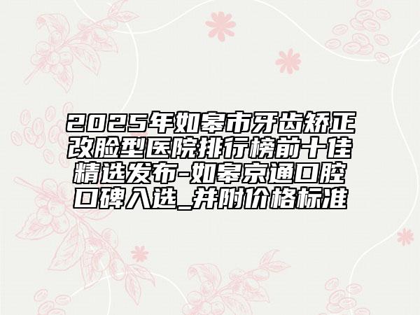 2025年如皋市牙齒矯正改臉型醫(yī)院排行榜前十佳精選發(fā)布-如皋京通口腔口碑入選_并附價(jià)格標(biāo)準(zhǔn)