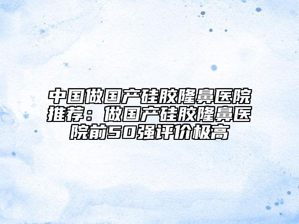 中國做國產(chǎn)硅膠隆鼻醫(yī)院推薦:做國產(chǎn)硅膠隆鼻醫(yī)院前50強評價極高