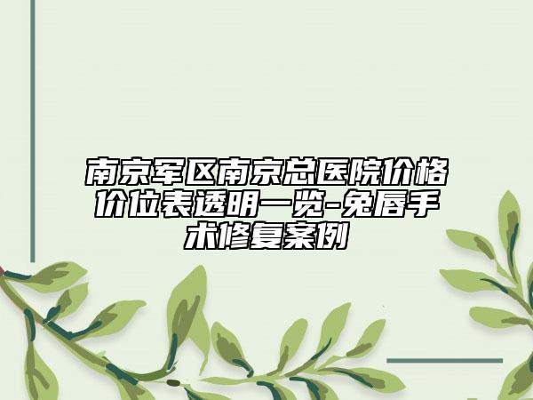 南京軍區(qū)南京總醫(yī)院價格價位表透明一覽-兔唇手術(shù)修復(fù)案例