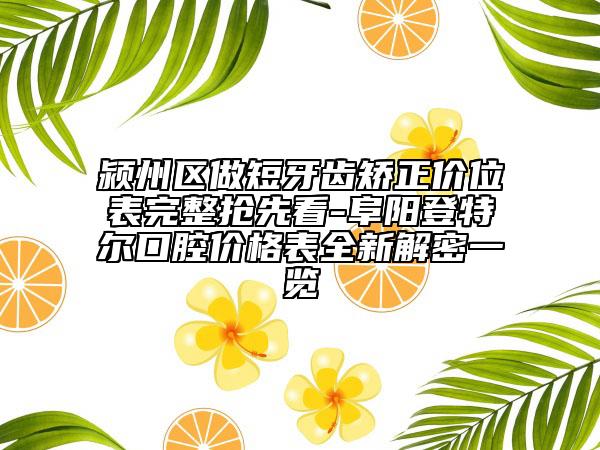 潁州區(qū)做短牙齒矯正價(jià)位表完整搶先看-阜陽登特爾口腔價(jià)格表全新解密一覽