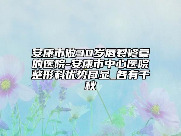 安康市做30歲唇裂修復(fù)的醫(yī)院-安康市中心醫(yī)院整形科優(yōu)勢盡顯_各有千秋