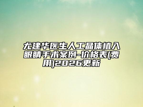 尤建華醫(yī)生人工晶體植入眼睛手術(shù)案例-價格表(費用)2026更新