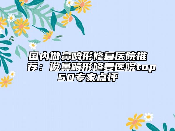 國(guó)內(nèi)做鼻畸形修復(fù)醫(yī)院推薦:做鼻畸形修復(fù)醫(yī)院top50專家點(diǎn)評(píng)
